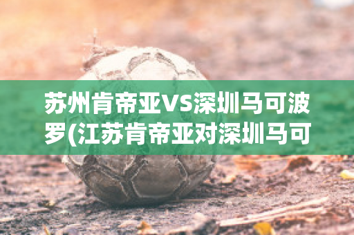 苏州肯帝亚VS深圳马可波罗(江苏肯帝亚对深圳马可波罗)