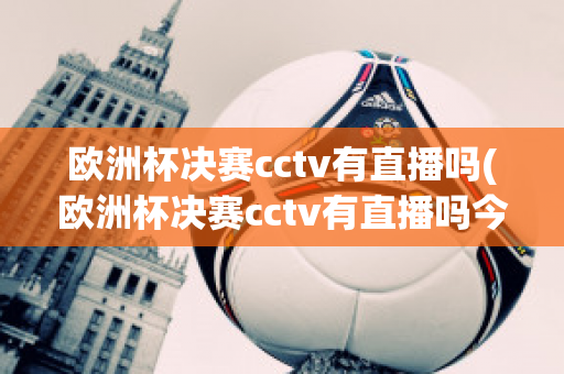 欧洲杯决赛cctv有直播吗(欧洲杯决赛cctv有直播吗今天)