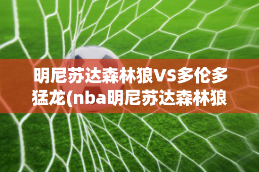 明尼苏达森林狼VS多伦多猛龙(nba明尼苏达森林狼队)