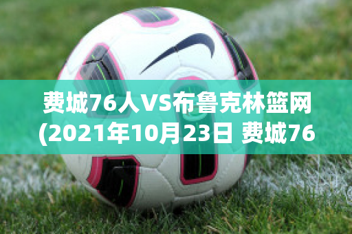 费城76人VS布鲁克林篮网(2021年10月23日 费城76人 vs 布鲁克林篮网高清直播)