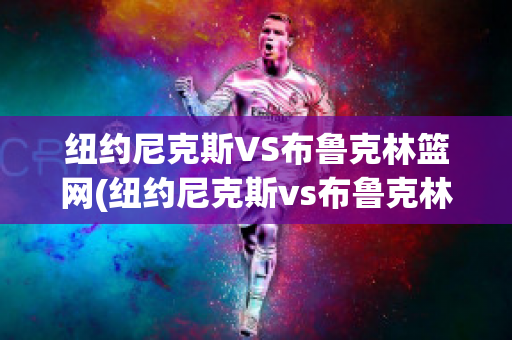 纽约尼克斯VS布鲁克林篮网(纽约尼克斯vs布鲁克林篮网比分预测)