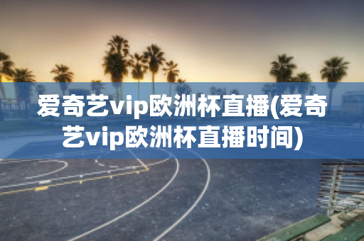 爱奇艺vip欧洲杯直播(爱奇艺vip欧洲杯直播时间)