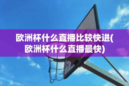 欧洲杯什么直播比较快进(欧洲杯什么直播最快)