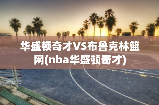 华盛顿奇才VS布鲁克林篮网(nba华盛顿奇才)