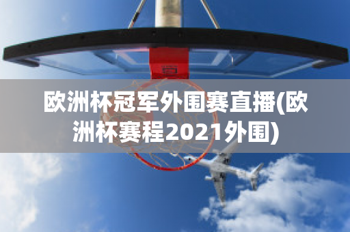 欧洲杯冠军外围赛直播(欧洲杯赛程2021外围)