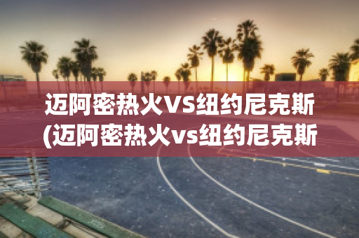 迈阿密热火VS纽约尼克斯(迈阿密热火vs纽约尼克斯比分预测)