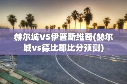 赫尔城VS伊普斯维奇(赫尔城vs德比郡比分预测)