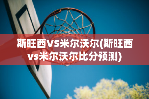 斯旺西VS米尔沃尔(斯旺西vs米尔沃尔比分预测)