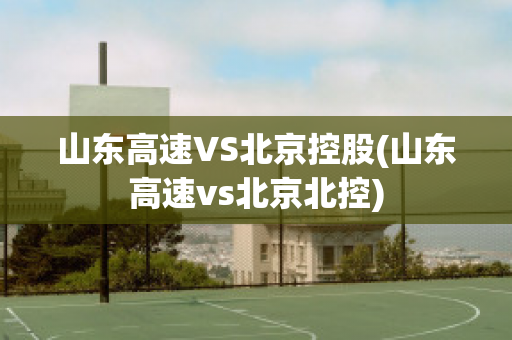 山东高速VS北京控股(山东高速vs北京北控)