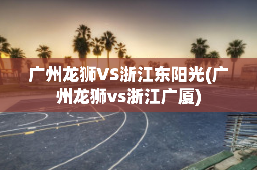 广州龙狮VS浙江东阳光(广州龙狮vs浙江广厦)