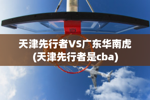 天津先行者VS广东华南虎(天津先行者是cba)