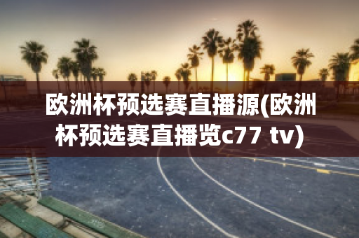 欧洲杯预选赛直播源(欧洲杯预选赛直播览c77 tv)