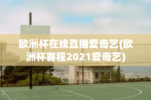 欧洲杯在线直播爱奇艺(欧洲杯赛程2021爱奇艺)