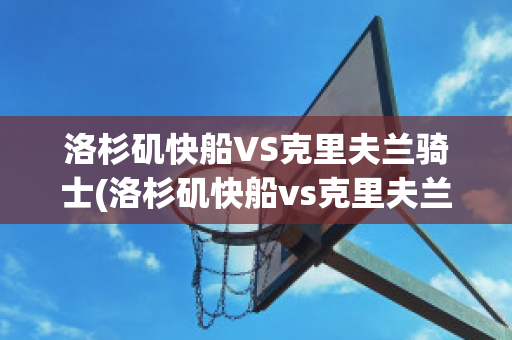 洛杉矶快船VS克里夫兰骑士(洛杉矶快船vs克里夫兰骑士比分预测)