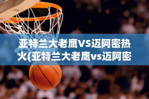 亚特兰大老鹰VS迈阿密热火(亚特兰大老鹰vs迈阿密热火比分)