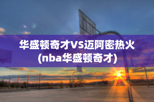 华盛顿奇才VS迈阿密热火(nba华盛顿奇才)