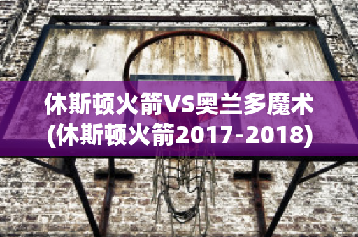 休斯顿火箭VS奥兰多魔术(休斯顿火箭2017-2018)