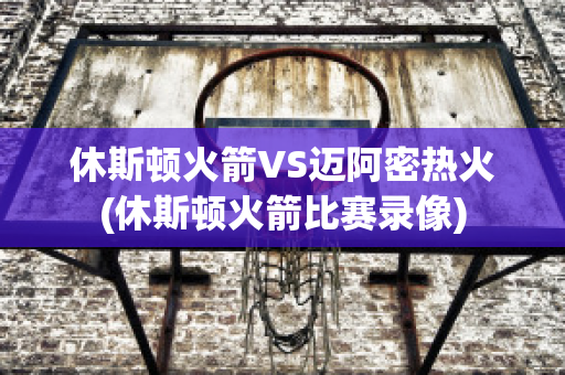 休斯顿火箭VS迈阿密热火(休斯顿火箭比赛录像)