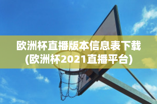 欧洲杯直播版本信息表下载(欧洲杯2021直播平台)