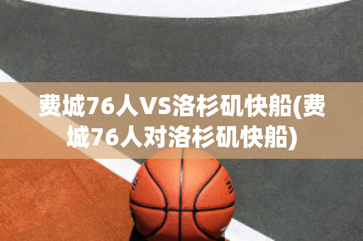 费城76人VS洛杉矶快船(费城76人对洛杉矶快船)