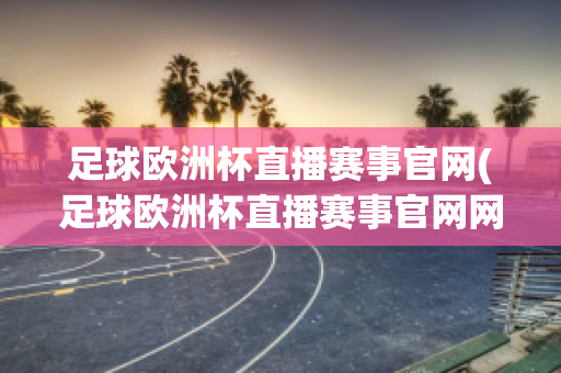 足球欧洲杯直播赛事官网(足球欧洲杯直播赛事官网网址)