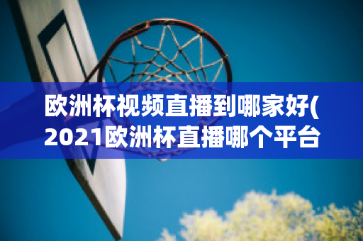 欧洲杯视频直播到哪家好(2021欧洲杯直播哪个平台)