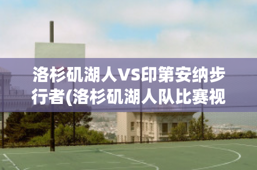 洛杉矶湖人VS印第安纳步行者(洛杉矶湖人队比赛视频)