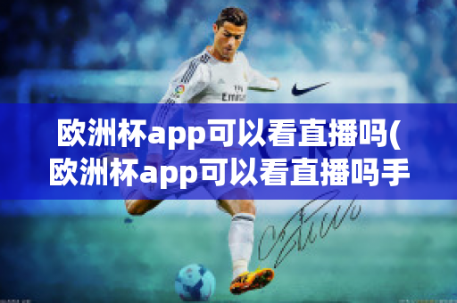 欧洲杯app可以看直播吗(欧洲杯app可以看直播吗手机)