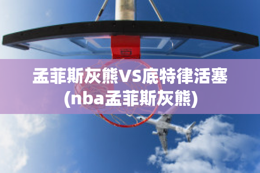 孟菲斯灰熊VS底特律活塞(nba孟菲斯灰熊)