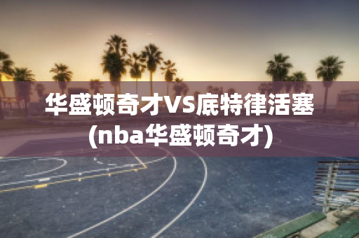 华盛顿奇才VS底特律活塞(nba华盛顿奇才)