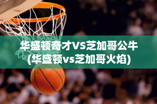 华盛顿奇才VS芝加哥公牛(华盛顿vs芝加哥火焰)