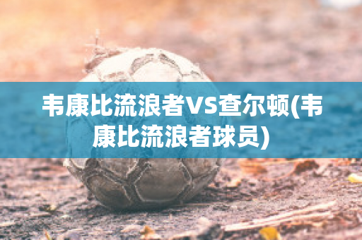 韦康比流浪者VS查尔顿(韦康比流浪者球员)