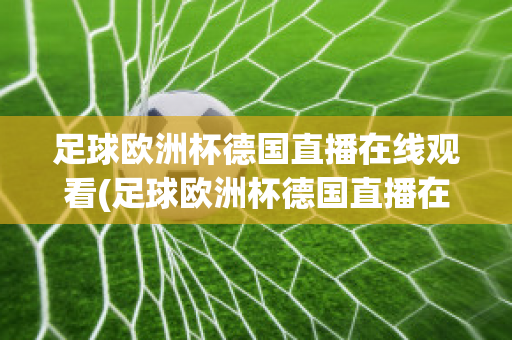 足球欧洲杯德国直播在线观看(足球欧洲杯德国直播在线观看高清)