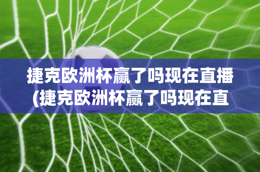 捷克欧洲杯赢了吗现在直播(捷克欧洲杯赢了吗现在直播在哪看)