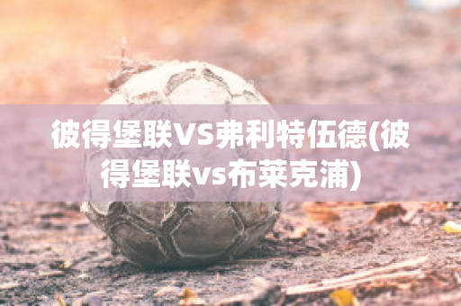 彼得堡联VS弗利特伍德(彼得堡联vs布莱克浦)