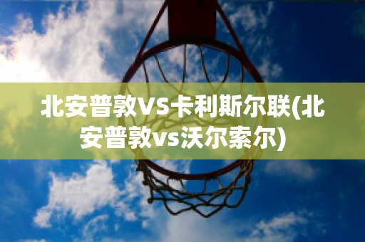 北安普敦VS卡利斯尔联(北安普敦vs沃尔索尔)