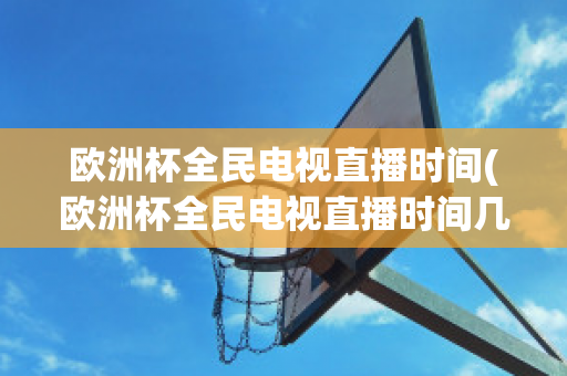 欧洲杯全民电视直播时间(欧洲杯全民电视直播时间几点)