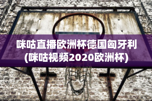 咪咕直播欧洲杯德国匈牙利(咪咕视频2020欧洲杯)