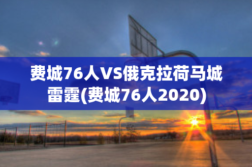 费城76人VS俄克拉荷马城雷霆(费城76人2020)