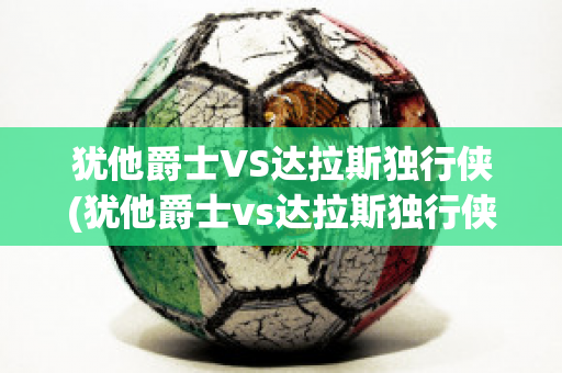 犹他爵士VS达拉斯独行侠(犹他爵士vs达拉斯独行侠直播)