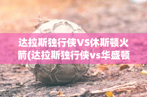 达拉斯独行侠VS休斯顿火箭(达拉斯独行侠vs华盛顿奇才)