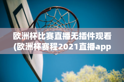 欧洲杯比赛直播无插件观看(欧洲杯赛程2021直播app)