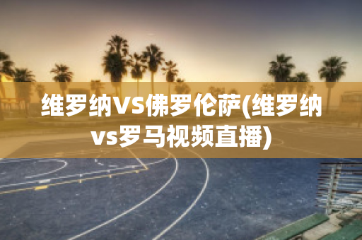 维罗纳VS佛罗伦萨(维罗纳vs罗马视频直播)