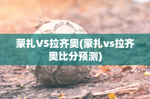 蒙扎VS拉齐奥(蒙扎vs拉齐奥比分预测)