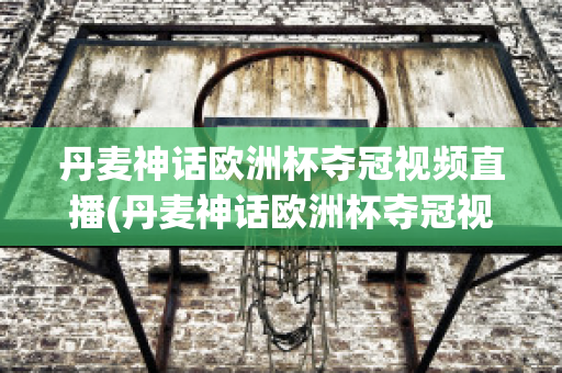 丹麦神话欧洲杯夺冠视频直播(丹麦神话欧洲杯夺冠视频直播在线观看)