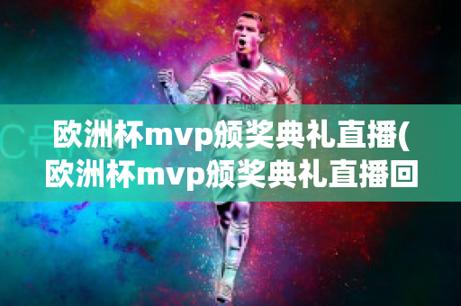 欧洲杯mvp颁奖典礼直播(欧洲杯mvp颁奖典礼直播回放)