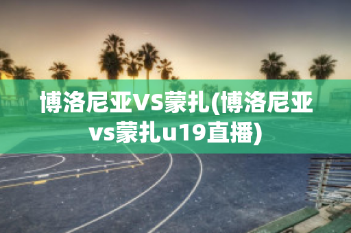 博洛尼亚VS蒙扎(博洛尼亚vs蒙扎u19直播)