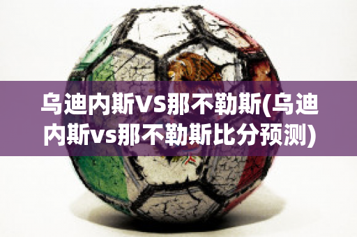 乌迪内斯VS那不勒斯(乌迪内斯vs那不勒斯比分预测)