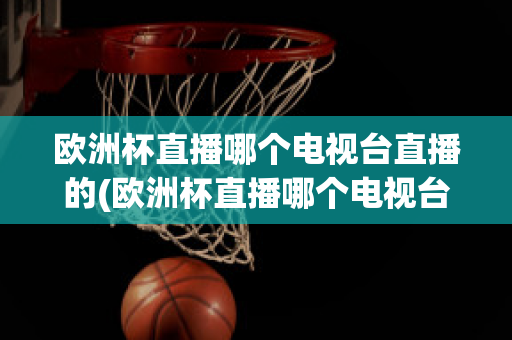 欧洲杯直播哪个电视台直播的(欧洲杯直播哪个电视台直播的啊)