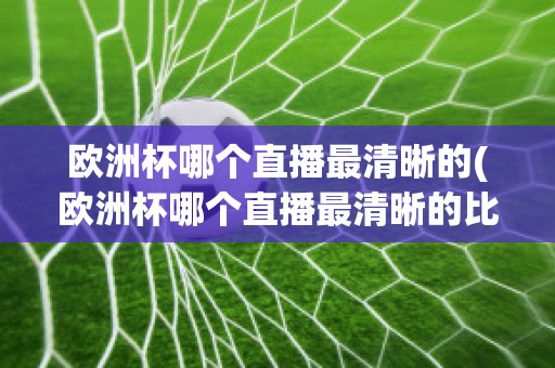 欧洲杯哪个直播最清晰的(欧洲杯哪个直播最清晰的比赛)